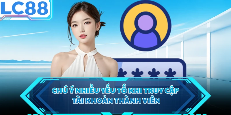 Chú ý nhiều yếu tố khi truy cập tài khoản thành viên