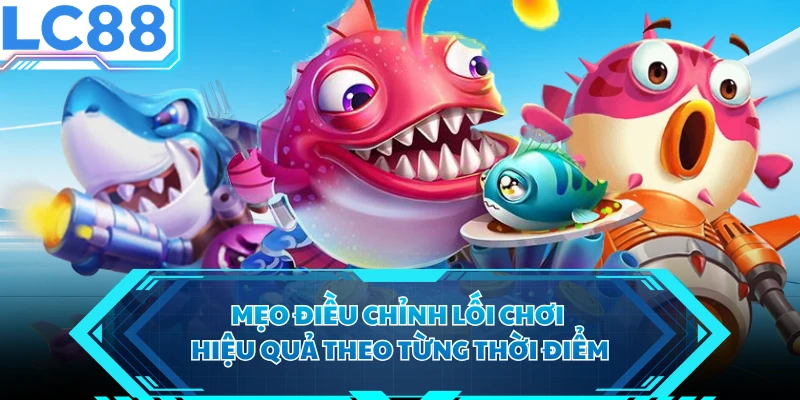 Mẹo điều chỉnh lối chơi hiệu quả theo từng thời điểm