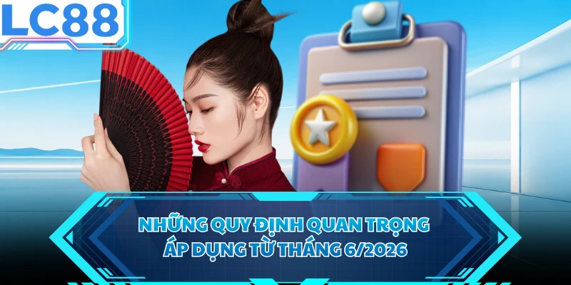 Những quy định quan trọng áp dụng từ tháng 6/2026