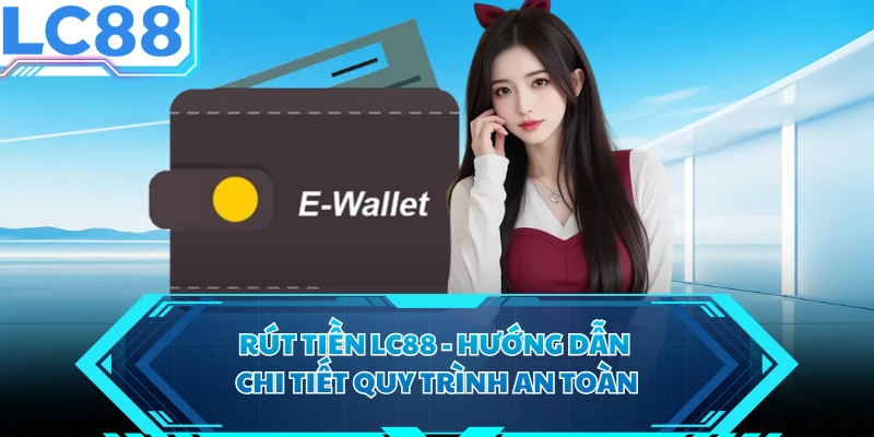 Rút Tiền LC88 - Hướng Dẫn Chi Tiết Quy Trình An Toàn 